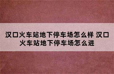 汉口火车站地下停车场怎么样 汉口火车站地下停车场怎么进